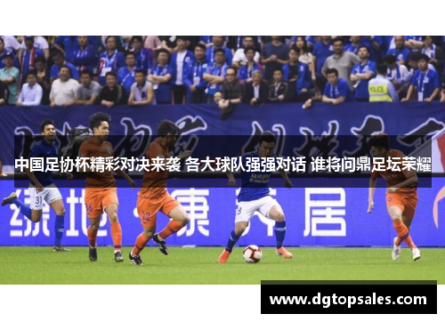 中国足协杯精彩对决来袭 各大球队强强对话 谁将问鼎足坛荣耀