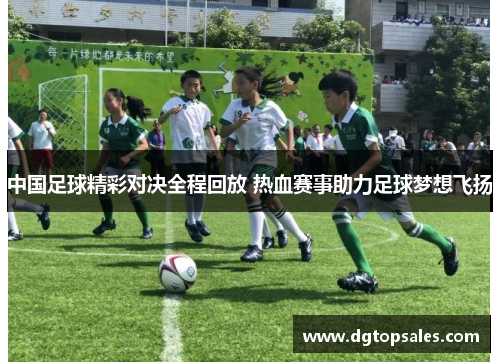 中国足球精彩对决全程回放 热血赛事助力足球梦想飞扬