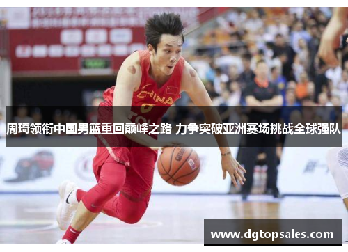 周琦领衔中国男篮重回巅峰之路 力争突破亚洲赛场挑战全球强队