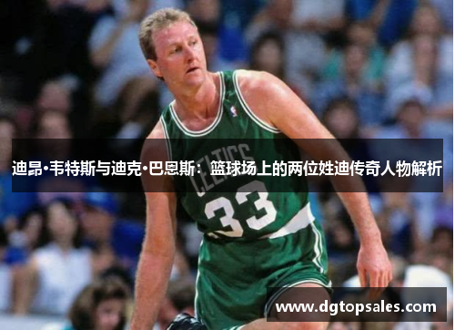 迪昂·韦特斯与迪克·巴恩斯：篮球场上的两位姓迪传奇人物解析
