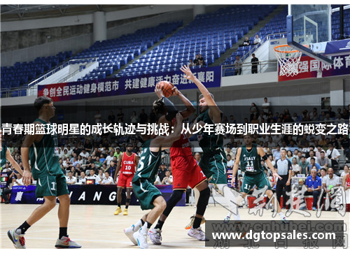 青春期篮球明星的成长轨迹与挑战：从少年赛场到职业生涯的蜕变之路