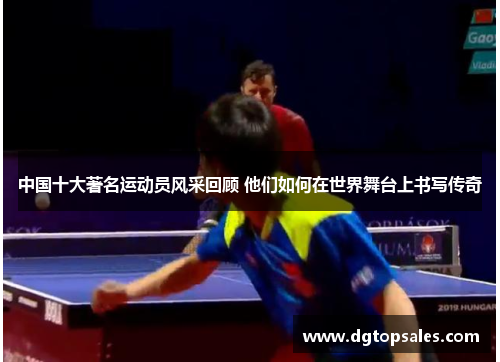 中国十大著名运动员风采回顾 他们如何在世界舞台上书写传奇