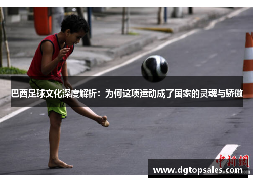 巴西足球文化深度解析：为何这项运动成了国家的灵魂与骄傲