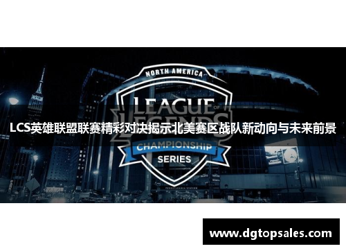 LCS英雄联盟联赛精彩对决揭示北美赛区战队新动向与未来前景