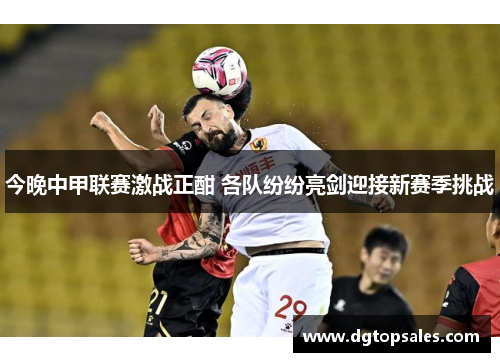 今晚中甲联赛激战正酣 各队纷纷亮剑迎接新赛季挑战
