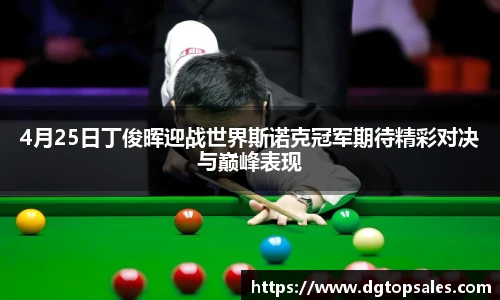 4月25日丁俊晖迎战世界斯诺克冠军期待精彩对决与巅峰表现