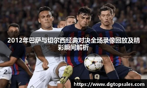 2012年巴萨与切尔西经典对决全场录像回放及精彩瞬间解析