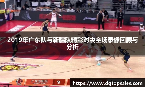 2019年广东队与新疆队精彩对决全场录像回顾与分析