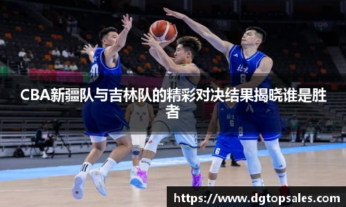 CBA新疆队与吉林队的精彩对决结果揭晓谁是胜者