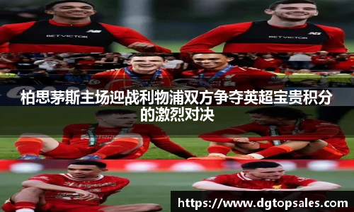 柏思茅斯主场迎战利物浦双方争夺英超宝贵积分的激烈对决