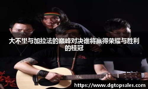 大不里与加拉法的巅峰对决谁将赢得荣耀与胜利的桂冠