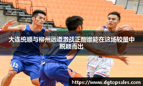 大连统顺与柳州远道激战正酣谁能在这场较量中脱颖而出